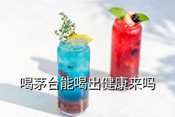 喝茅臺(tái)能喝出健康來(lái)嗎