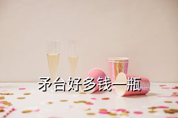 矛臺(tái)好多錢一瓶