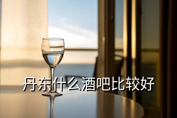 丹東什么酒吧比較好