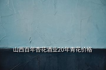 山西百年杏花酒業(yè)20年青花價(jià)格