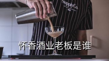 懷香酒業(yè)老板是誰
