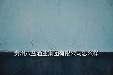 貴州八益酒業(yè)集團(tuán)有限公司怎么樣