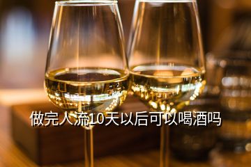 做完人流10天以后可以喝酒嗎