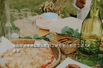 洛陽亞洲啤酒有限公司 員工是否 包吃包住 工資幾K 謝謝