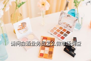 請問白酒業(yè)務(wù)員怎么做市場調(diào)查