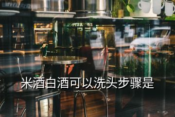 米酒白酒可以洗頭步驟是