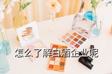 怎么了解白酒企業(yè)呢