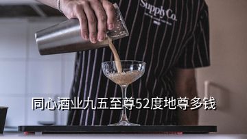 同心酒業(yè)九五至尊52度地尊多錢