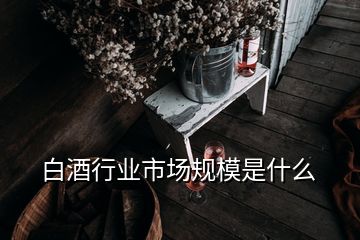 白酒行業(yè)市場規(guī)模是什么