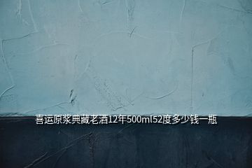 喜運(yùn)原漿典藏老酒12年500ml52度多少錢一瓶