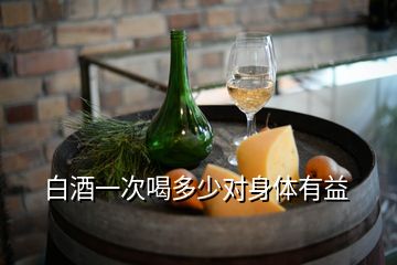 白酒一次喝多少對(duì)身體有益