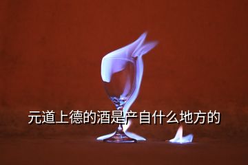 元道上德的酒是產(chǎn)自什么地方的