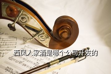 西鳳人家酒是哪個(gè)公司開發(fā)的