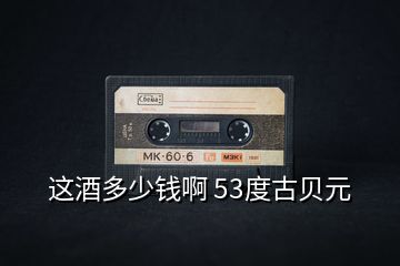 這酒多少錢(qián)啊 53度古貝元
