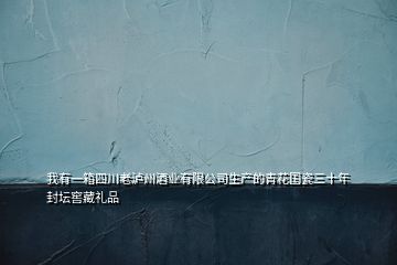 我有一箱四川老瀘州酒業(yè)有限公司生產(chǎn)的青花國瓷三十年封壇窖藏禮品
