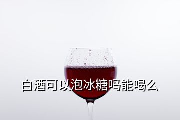 白酒可以泡冰糖嗎能喝么