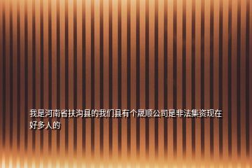 我是河南省扶溝縣的我們縣有個晟順公司是非法集資現(xiàn)在好多人的