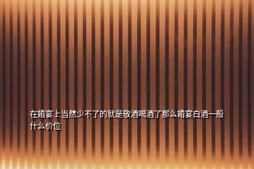 在婚宴上當(dāng)然少不了的就是敬酒喝酒了那么婚宴白酒一般什么價(jià)位