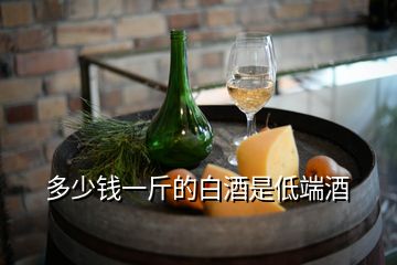 多少錢(qián)一斤的白酒是低端酒