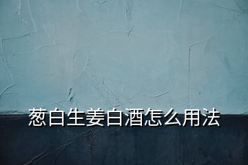 蔥白生姜白酒怎么用法