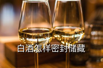 白酒怎樣密封儲(chǔ)藏