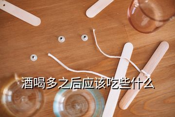 酒喝多之后應(yīng)該吃些什么