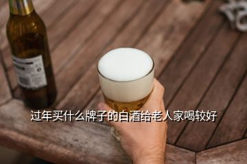 過(guò)年買什么牌子的白酒給老人家喝較好