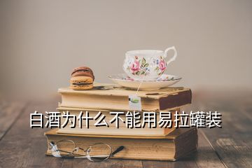 白酒為什么不能用易拉罐裝