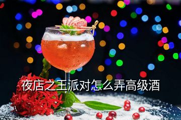 夜店之王派對(duì)怎么弄高級(jí)酒