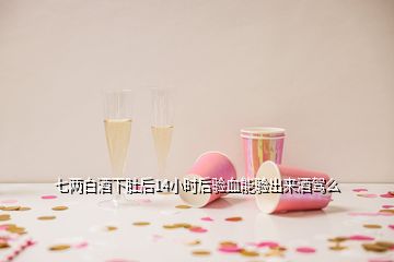 七兩白酒下肚后14小時(shí)后驗(yàn)血能驗(yàn)出來酒駕么