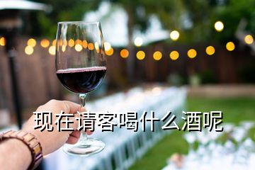 現(xiàn)在請客喝什么酒呢