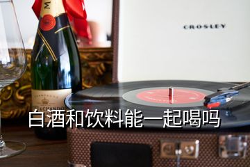 白酒和飲料能一起喝嗎