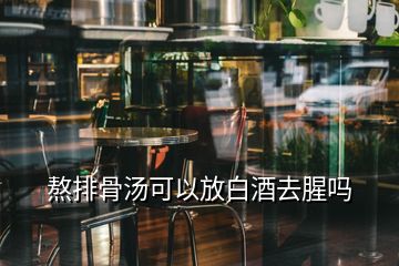 熬排骨湯可以放白酒去腥嗎