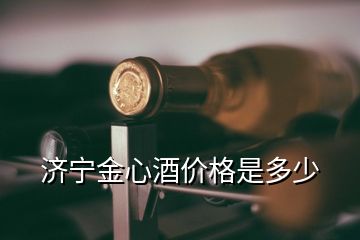 濟(jì)寧金心酒價(jià)格是多少