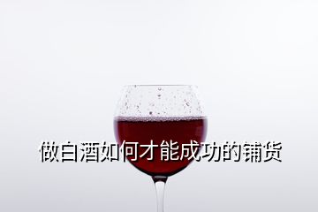 做白酒如何才能成功的鋪貨