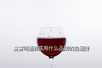 喜宴喝酒到底用什么品牌的白酒好