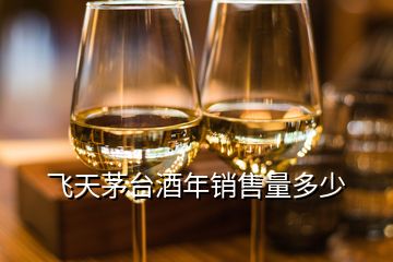 飛天茅臺(tái)酒年銷(xiāo)售量多少