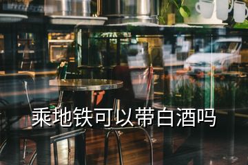 乘地鐵可以帶白酒嗎