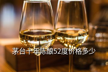 茅臺十年陳釀52度價格多少