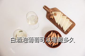 白酒泡葡萄可以埋藏多久