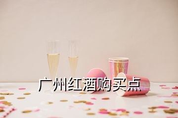 廣州紅酒購(gòu)買點(diǎn)