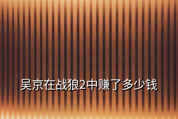 吳京在戰(zhàn)狼2中賺了多少錢