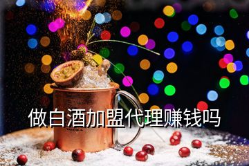 做白酒加盟代理賺錢嗎