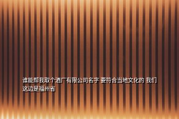 誰能幫我取個酒廠有限公司名字 要符合當(dāng)?shù)匚幕?我們這邊是福州省