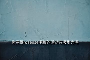 你覺得rosense吧搞的活動有吸引力嗎