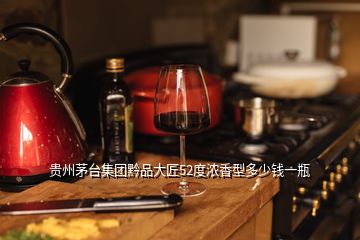 貴州茅臺集團黔品大匠52度濃香型多少錢一瓶