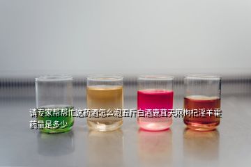 請(qǐng)專(zhuān)家?guī)蛶兔@藥酒怎么泡五斤白酒鹿茸天麻枸杞淫羊霍藥量是多少