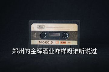 鄭州的金輝酒業(yè)咋樣呀誰(shuí)聽(tīng)說(shuō)過(guò)