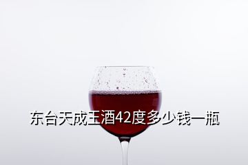 東臺(tái)天成王酒42度多少錢一瓶