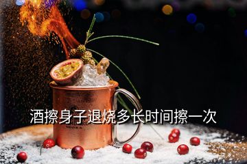 酒擦身子退燒多長時間擦一次